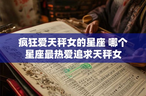 疯狂爱天秤女的星座 哪个星座最热爱追求天秤女 疯狂爱天秤女的星座 哪个星座最热爱追求天秤女