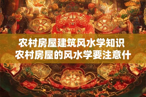 农村房屋建筑风水学知识 农村房屋的风水学要注意什么
