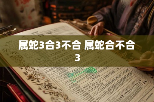 属蛇3合3不合 属蛇合不合3