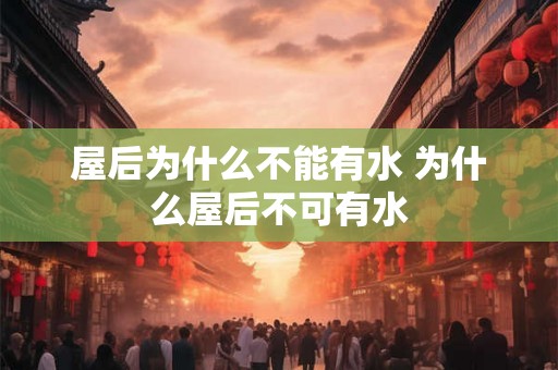 屋后为什么不能有水 为什么屋后不可有水 屋后为什么不能有水 为什么屋后不可有水