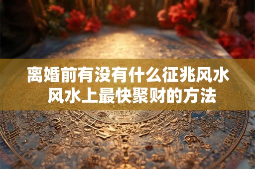 离婚前有没有什么征兆风水  风水上最快聚财的方法