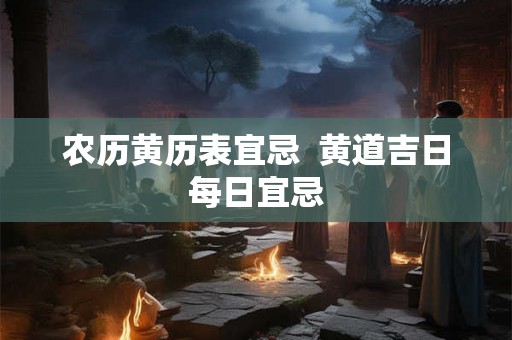 农历黄历表宜忌  黄道吉日每日宜忌