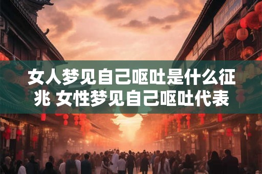 女人梦见自己呕吐是什么征兆 女性梦见自己呕吐代表什么意义 女人梦见自己呕吐是什么征兆 女性梦见自己呕吐代表什么意义