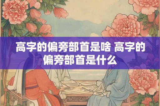 高字的偏旁部首是啥 高字的偏旁部首是什么