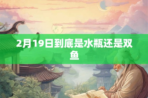 2月19日到底是水瓶还是双鱼 2月19日到底是水瓶还是双鱼