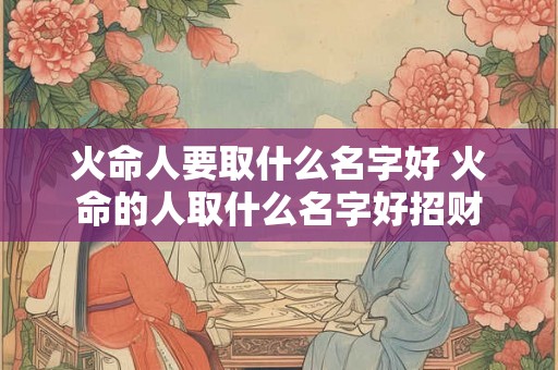 火命人要取什么名字好 火命的人取什么名字好招财
