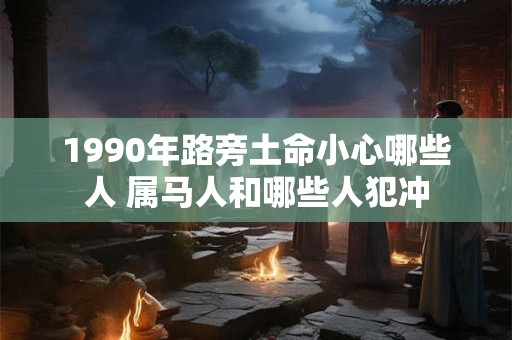 1990年路旁土命小心哪些人 属马人和哪些人犯冲