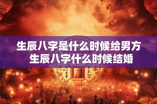 生辰八字是什么时候给男方  生辰八字什么时候结婚