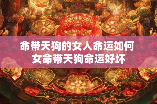 命带天狗的女人命运如何 女命带天狗命运好坏