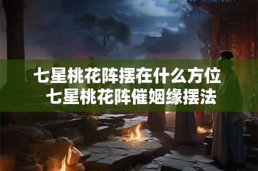 七星桃花阵摆在什么方位 七星桃花阵催姻缘摆法 七星桃花阵摆在什么方位 七星桃花阵催姻缘摆法