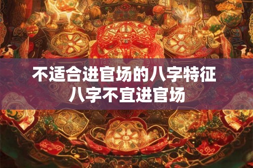 不适合进官场的八字特征 八字不宜进官场 不适合进官场的八字特征 八字不宜进官场