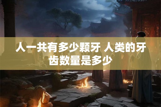 人一共有多少颗牙 人类的牙齿数量是多少