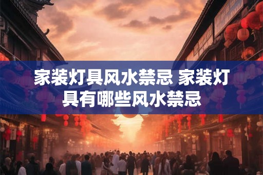 家装灯具风水禁忌 家装灯具有哪些风水禁忌