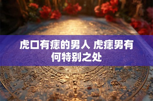 虎口有痣的男人 虎痣男有何特别之处