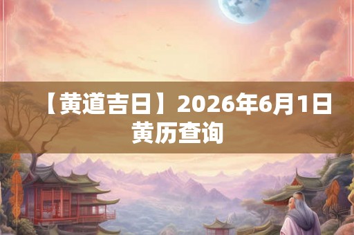 【黄道吉日】2026年6月1日黄历查询