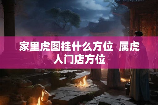 家里虎图挂什么方位  属虎人门店方位
