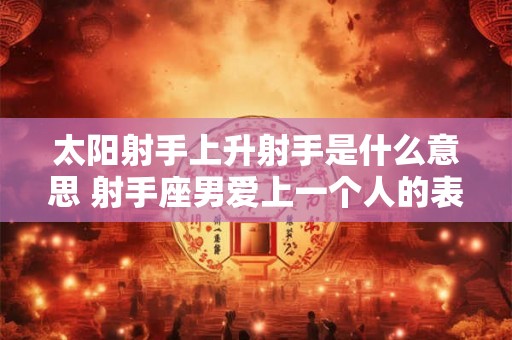 太阳射手上升射手是什么意思 射手座男爱上一个人的表现