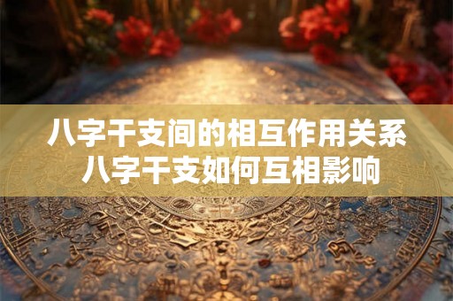 八字干支间的相互作用关系 八字干支如何互相影响