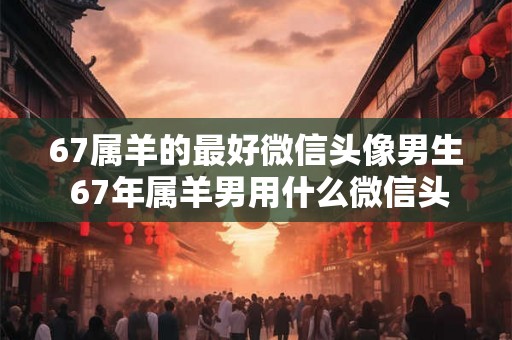 67属羊的最好微信头像男生 67年属羊男用什么微信头像好