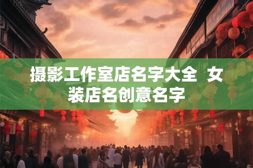 摄影工作室店名字大全  女装店名创意名字