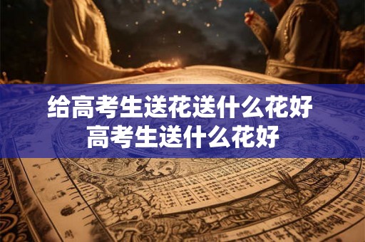 给高考生送花送什么花好 高考生送什么花好 给高考生送花送什么花好 高考生送什么花好