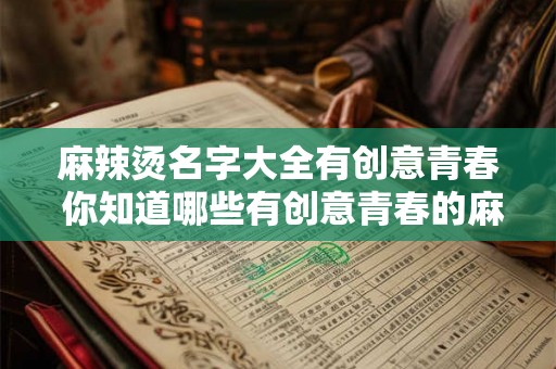 麻辣烫名字大全有创意青春 你知道哪些有创意青春的麻辣烫名字大全
