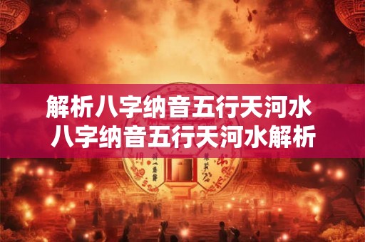 解析八字纳音五行天河水 八字纳音五行天河水解析 解析八字纳音五行天河水 八字纳音五行天河水解析