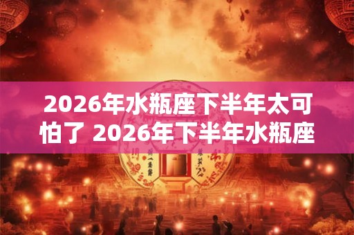 2026年水瓶座下半年太可怕了 2026年下半年水瓶座运势