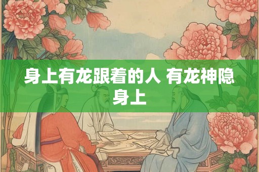 身上有龙跟着的人 有龙神隐身上