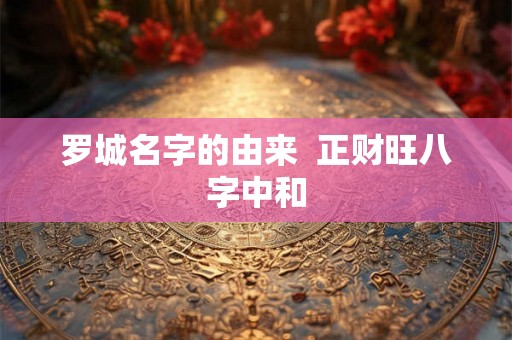 罗城名字的由来  正财旺八字中和