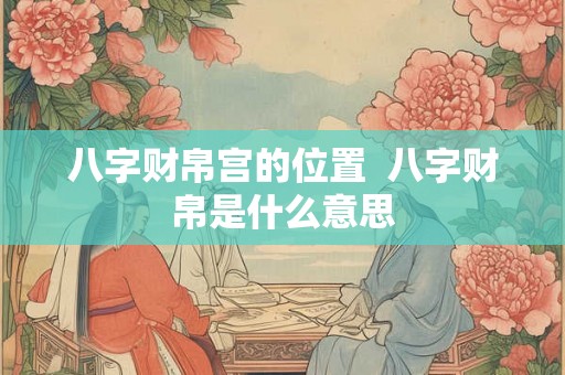 八字财帛宫的位置  八字财帛是什么意思