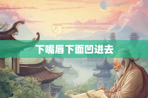 下嘴唇下面凹进去