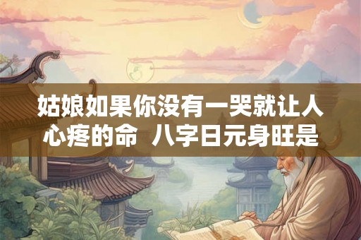 姑娘如果你没有一哭就让人心疼的命 八字日元身旺是什么意思 姑娘如果你没有一哭就让人心疼的命 八字日元身旺是什么意思