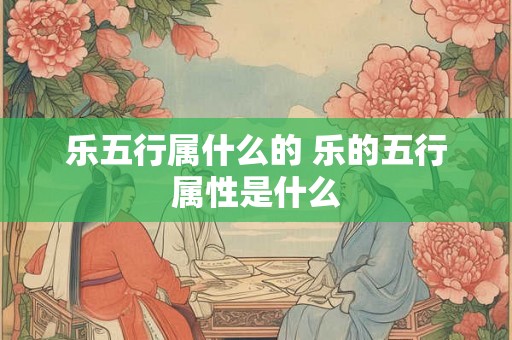 乐五行属什么的 乐的五行属性是什么 乐五行属什么的 乐的五行属性是什么