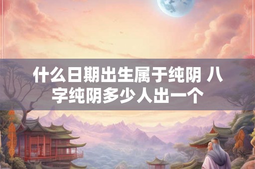 什么日期出生属于纯阴 八字纯阴多少人出一个