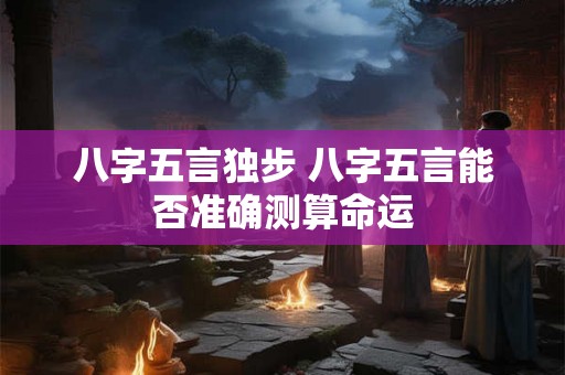 八字五言独步 八字五言能否准确测算命运