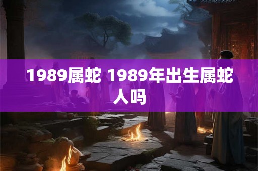 1989属蛇 1989年出生属蛇人吗