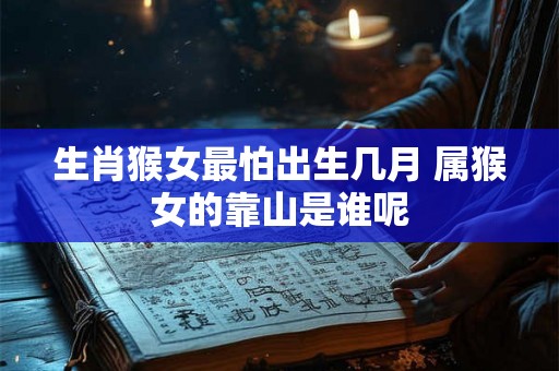 生肖猴女最怕出生几月 属猴女的靠山是谁呢