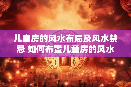 儿童房的风水布局及风水禁忌 如何布置儿童房的风水与避免风水禁忌