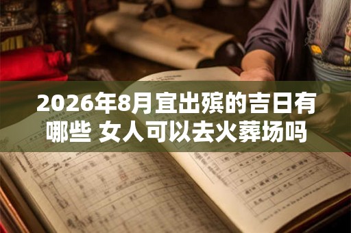 2026年8月宜出殡的吉日有哪些 女人可以去火葬场吗 2026年8月宜出殡的吉日有哪些 女人可以去火葬场吗