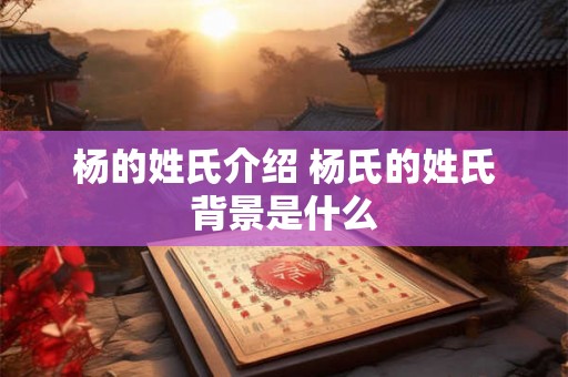 杨的姓氏介绍 杨氏的姓氏背景是什么