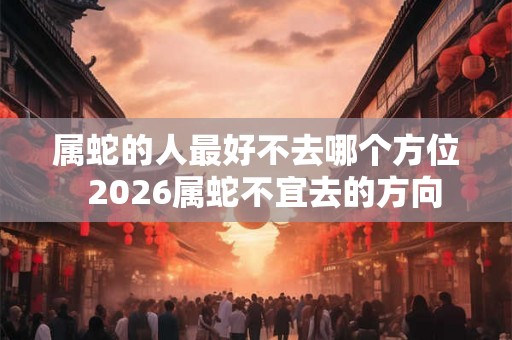 属蛇的人最好不去哪个方位  2026属蛇不宜去的方向