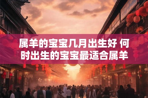 属羊的宝宝几月出生好 何时出生的宝宝最适合属羊