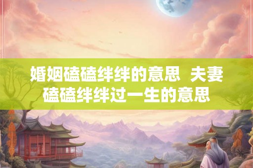 婚姻磕磕绊绊的意思  夫妻磕磕绊绊过一生的意思