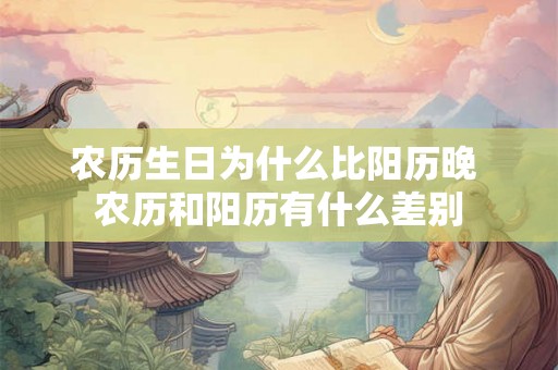 农历生日为什么比阳历晚 农历和阳历有什么差别