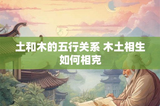 土和木的五行关系 木土相生如何相克 土和木的五行关系 木土相生如何相克