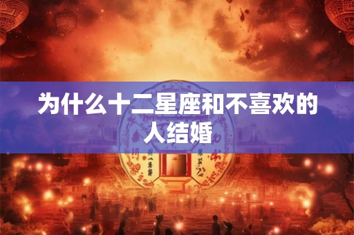 为什么十二星座和不喜欢的人结婚 为什么十二星座和不喜欢的人结婚