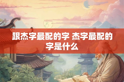 跟杰字最配的字 杰字最配的字是什么