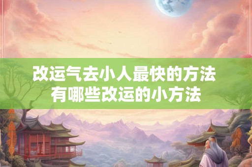 改运气去小人最快的方法 有哪些改运的小方法