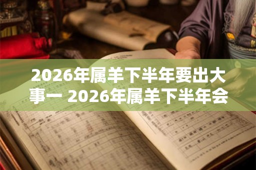 2026年属羊下半年要出大事一 2026年属羊下半年会发生什么大事